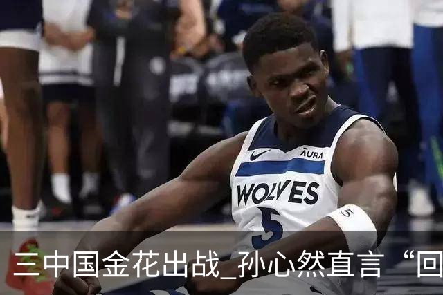 三中国金花出战 孙心然直言“回家”