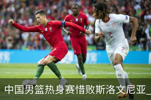 中国男篮热身赛惜败斯洛文尼亚 周琦16分9篮板