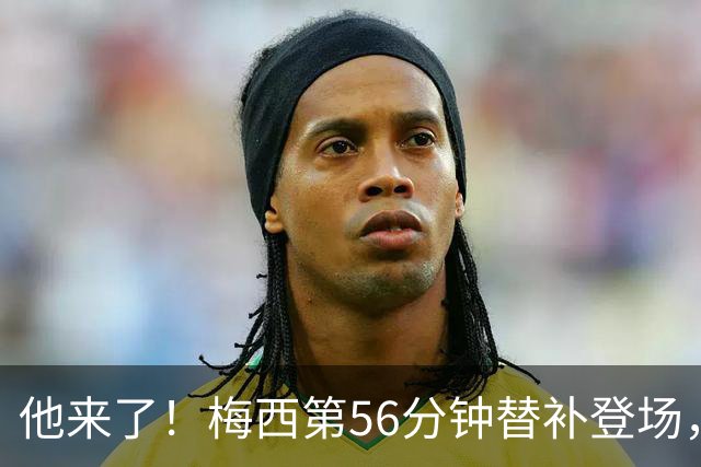 他来了！梅西第56分钟替补登场，此时迈阿密国际0-1落后纽约红牛
