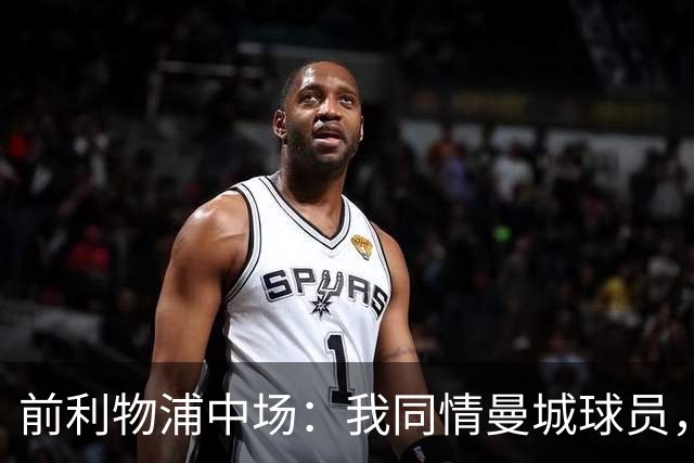 前利物浦中场：我同情曼城球员，该负责的是高层