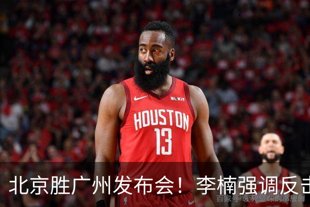 北京胜广州发布会！李楠强调反击重要性，赵睿低血糖，谈阵容搭配