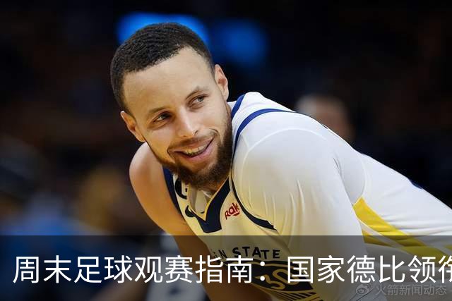 周末足球观赛指南：国家德比领衔，13场焦点战怎么收看
