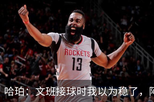 哈珀：文班接球时我以为稳了，阿门那记封盖实属罕见
