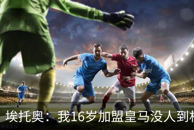 埃托奥：我16岁加盟皇马没人到机场接我，但我不怨恨皇马