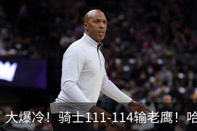大爆冷！骑士111-114输老鹰！哈登尽力了，一战看清5个现实：米切尔令人失望
