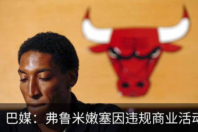 巴媒：弗鲁米嫩塞因违规商业活动及球迷燃放烟火被罚9万美元