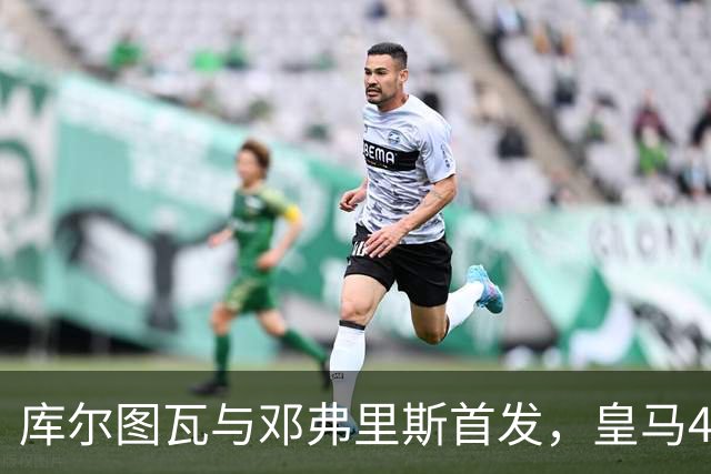 库尔图瓦与邓弗里斯首发，皇马4-4-2客战桑坦德