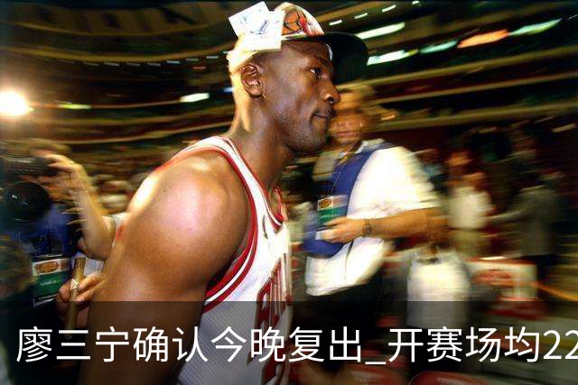 廖三宁确认今晚复出 开赛场均22分命中率高达60.5%