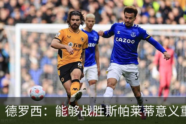 德罗西：能够战胜斯帕莱蒂意义重大，但今晚的差别是球员们制造的