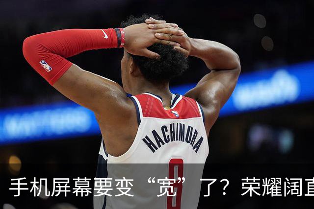 手机屏幕要变“宽”了？荣耀阔直板新机首曝：正测试6.39英寸直屏