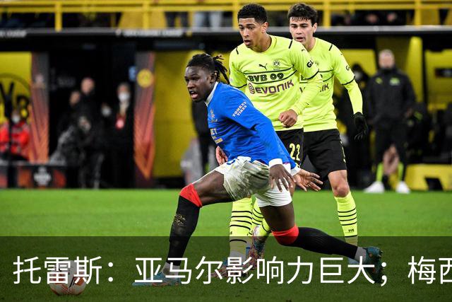 托雷斯：亚马尔影响力巨大；梅西是历史最佳