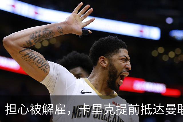 担心被解雇，卡里克提前抵达曼联训练场，他的未来在哪里