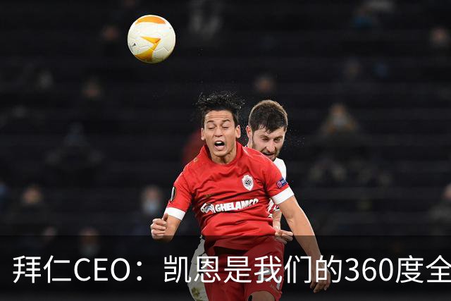拜仁CEO：凯恩是我们的360度全能前锋，他是个毫无架子的真绅士