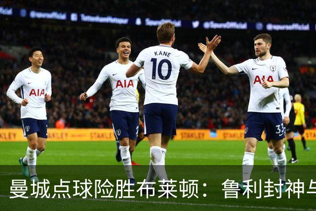 曼城点球险胜布莱顿：鲁利封神与欧冠底蕴