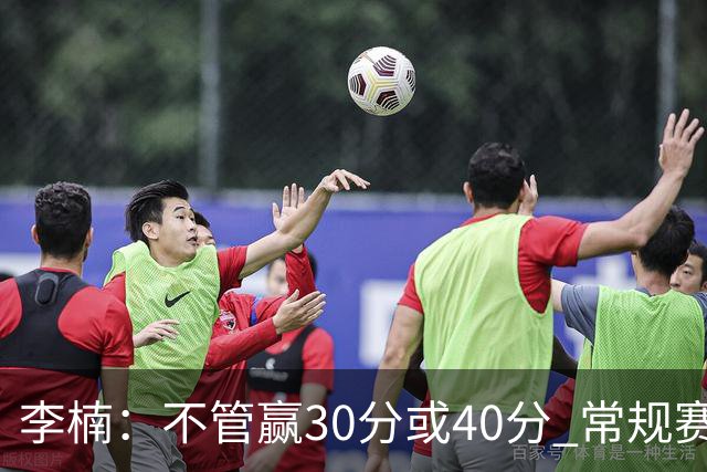 李楠：不管赢30分或40分 常规赛的主场赛事 我们要认真对待