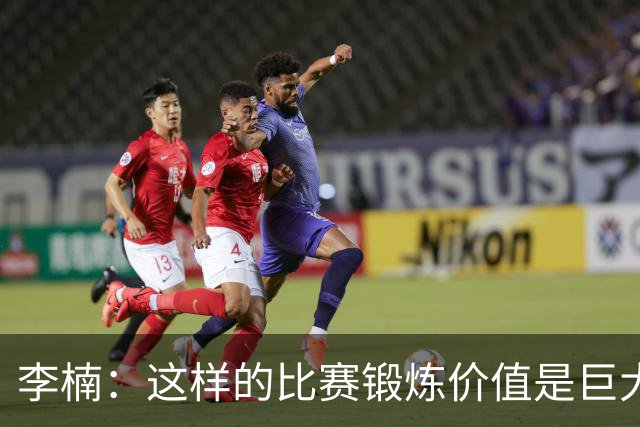 李楠：这样的比赛锻炼价值是巨大的 今后还会尝试更多的阵容搭配