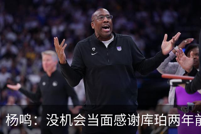 杨鸣：没机会当面感谢库珀两年前的贡献，遥祝他带队完成重建