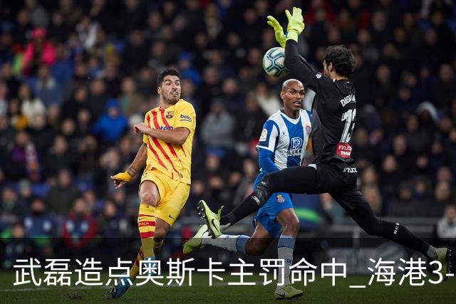 武磊造点奥斯卡主罚命中 海港3-0领先津门虎