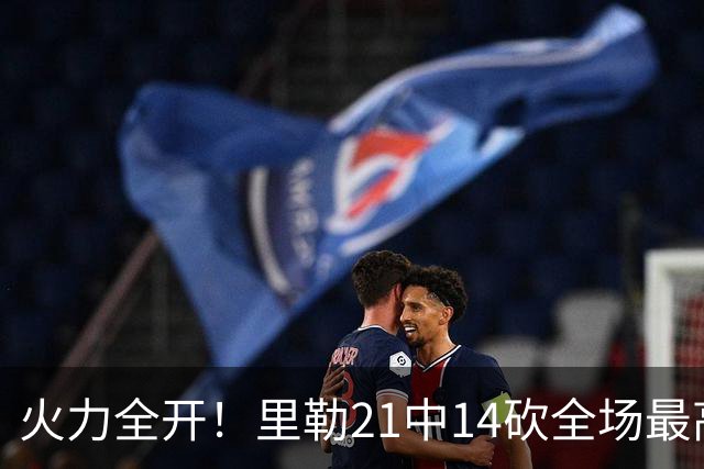 火力全开！里勒21中14砍全场最高30分外加5板5助 正负值+30