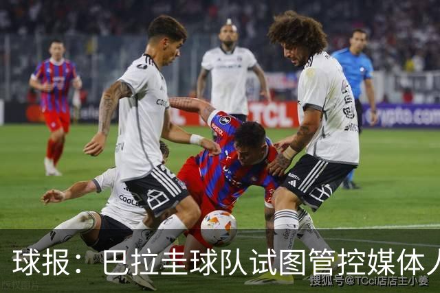 球报：巴拉圭球队试图管控媒体人员着装，最终不得不道歉