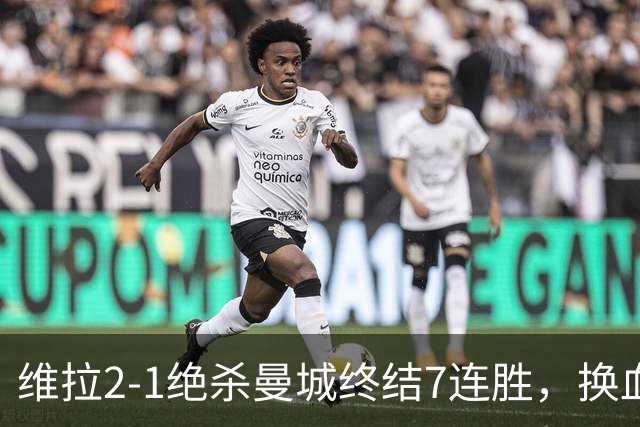 维拉2-1绝杀曼城终结7连胜，换血后迎爆发期