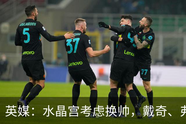 英媒：水晶宫考虑换帅，戴奇、弗兰克、维托尔-佩雷拉成候选
