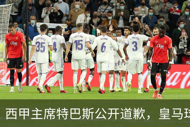 西甲主席特巴斯公开道歉，皇马球迷不满其态度软弱，皇马官方将表态