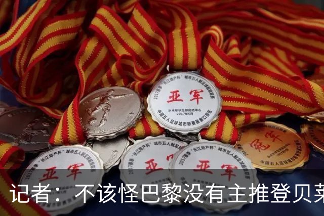 记者：不该怪巴黎没有主推登贝莱争金球，当前的策略对球队更有利
