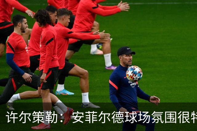 许尔策勒：安菲尔德球场氛围很特殊，我们要带着取胜目标前往客场