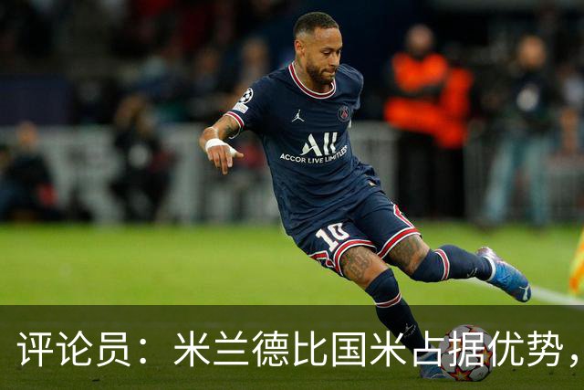 评论员：米兰德比国米占据优势，米兰战术或吃亏