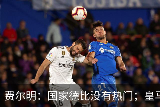 费尔明：国家德比没有热门；皇马总提裁判有点烦