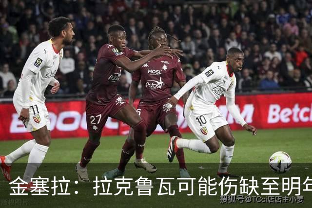 金塞拉：拉克鲁瓦可能伤缺至明年1月，最多缺席10场比赛