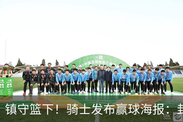 镇守篮下！骑士发布赢球海报：封面为阿伦和队友击掌瞬间