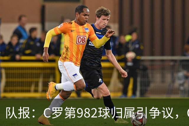 队报：C罗第982球归属引争议，OPTA认定为对方乌龙