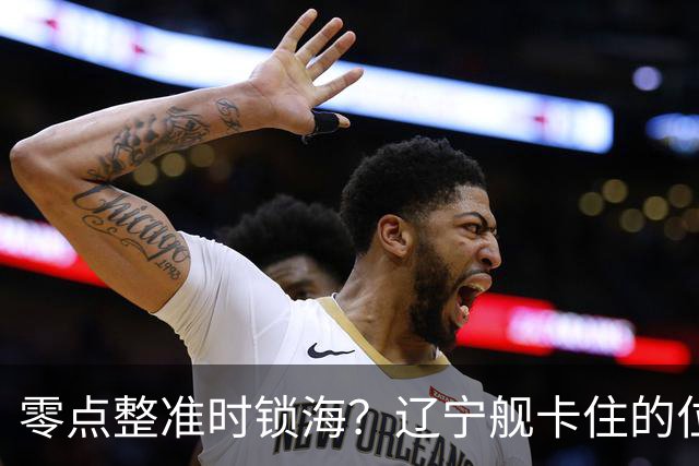 零点整准时锁海？辽宁舰卡住的位，比“中美硬碰”更让美军难受
