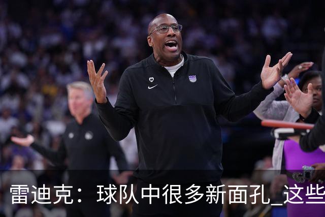 雷迪克：球队中很多新面孔 这些逆境都会成为未来的参考经历