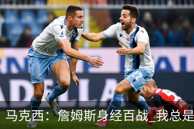 马克西：詹姆斯身经百战 我总是跟他交流想法 我们努力引领球队