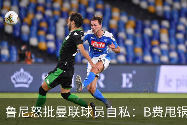 鲁尼怒批曼联球员自私：B费甩锅暴露责任感缺失