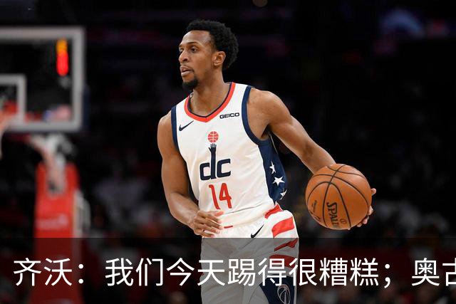 齐沃：我们今天踢得很糟糕；奥古斯托有肠胃炎但硬撑了全场