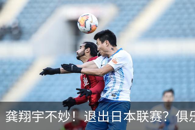 龚翔宇不妙！退出日本联赛？俱乐部官宣，龚翔宇回应，原因让人心疼