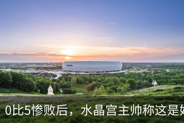 0比5惨败后，水晶宫主帅称这是好机会