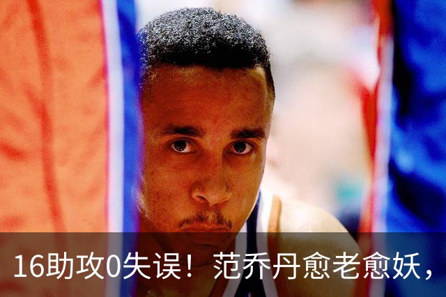 16助攻0失误！范乔丹愈老愈妖，1年2500万太值了