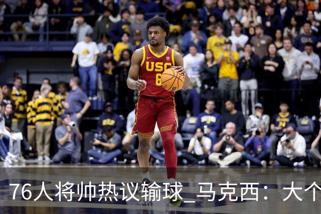 76人将帅热议输球 马克西：大个子回来就好 主帅：詹姆斯很积极