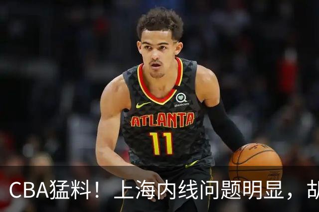 CBA猛料！上海内线问题明显，胡明轩自曝伤病，巩晓彬评价班顿面条男