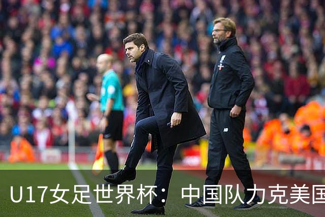 U17女足世界杯：中国队力克美国队 三战全胜小组头名出线